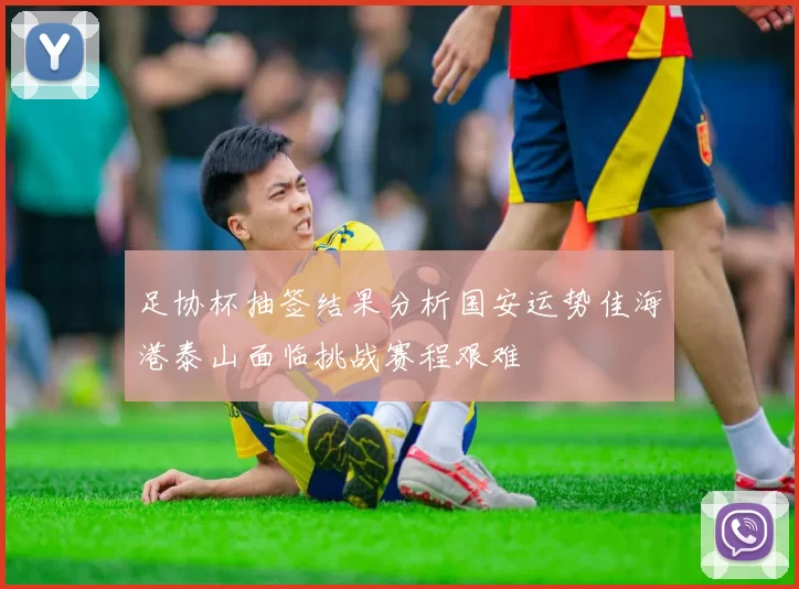 足协杯抽签结果分析国安运势佳海港泰山面临挑战赛程艰难