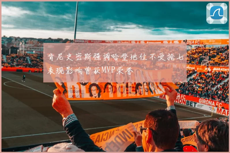 肯尼史密斯强调哈登地位不受抢七表现影响曾获MVP荣誉