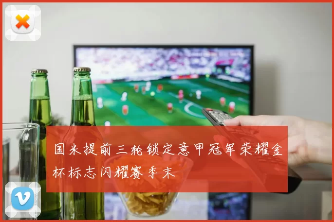 国米提前三轮锁定意甲冠军荣耀金杯标志闪耀赛季末