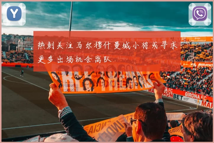 热刺关注马尔穆什曼城小将或寻求更多出场机会离队
