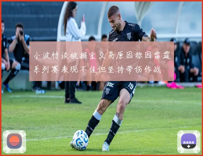 小波特谈被掘金交易原因称因雷霆系列赛表现不佳但坚持带伤作战