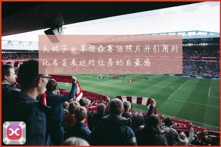 瓦妮莎分享伦森赛场照片并引用科比名言表达对任务的自豪感