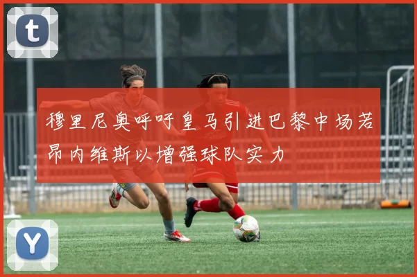 穆里尼奥呼吁皇马引进巴黎中场若昂内维斯以增强球队实力