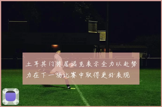 土耳其门将居诺克表示全力以赴努力在下一场比赛中取得更好表现