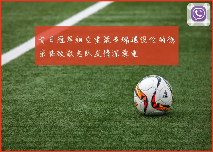 昔日冠军组合重聚洛瑞退役伦纳德亲临致敬老队友情深意重
