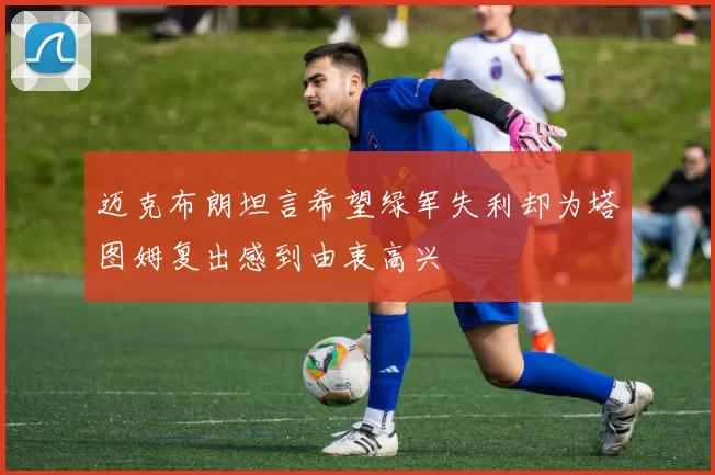 迈克布朗坦言希望绿军失利却为塔图姆复出感到由衷高兴