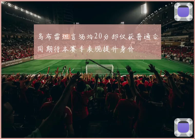 乌布雷坦言场均20分却仅获普通合同期待本赛季表现提升身价