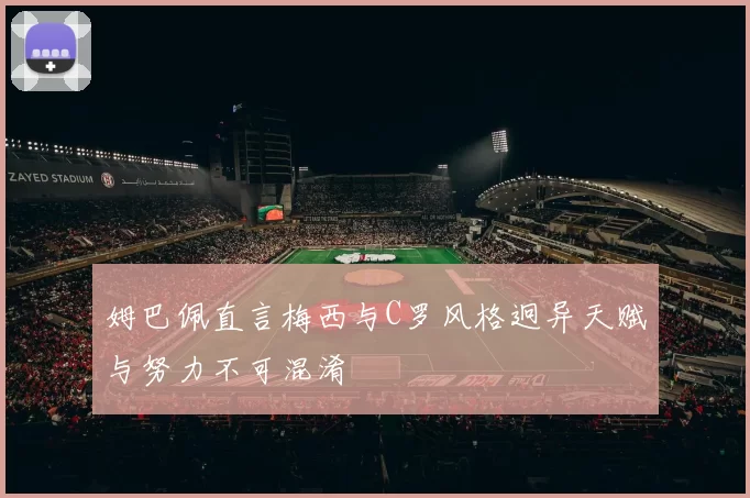 姆巴佩直言梅西与C罗风格迥异天赋与努力不可混淆