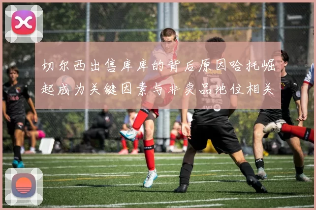 切尔西出售库库的背后原因哈托崛起成为关键因素与非卖品地位相关