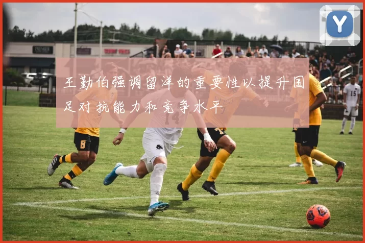 王勤伯强调留洋的重要性以提升国足对抗能力和竞争水平