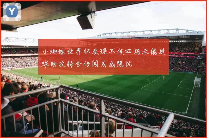 小蜘蛛世界杯表现不佳四场未能进球助攻转会传闻或成隐忧