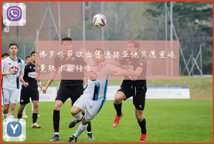 佛罗伦萨欲出售德赫亚他只愿重返曼联才能转会