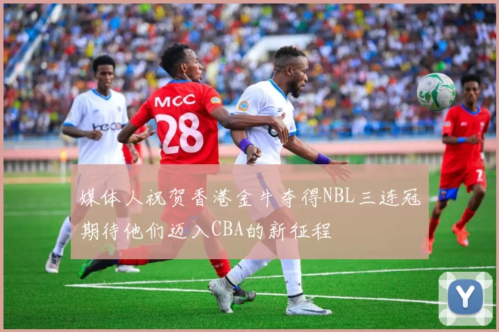 媒体人祝贺香港金牛夺得NBL三连冠期待他们迈入CBA的新征程