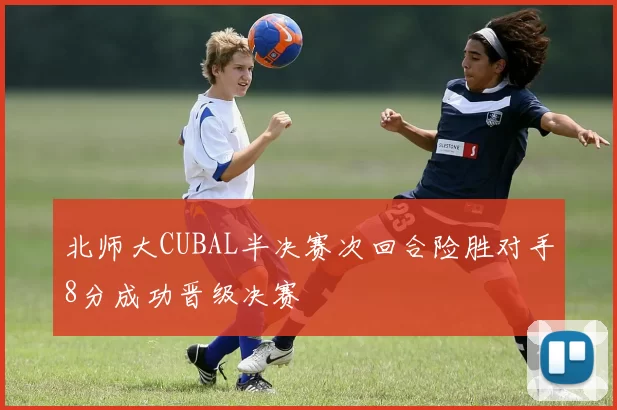 北师大CUBAL半决赛次回合险胜对手8分成功晋级决赛