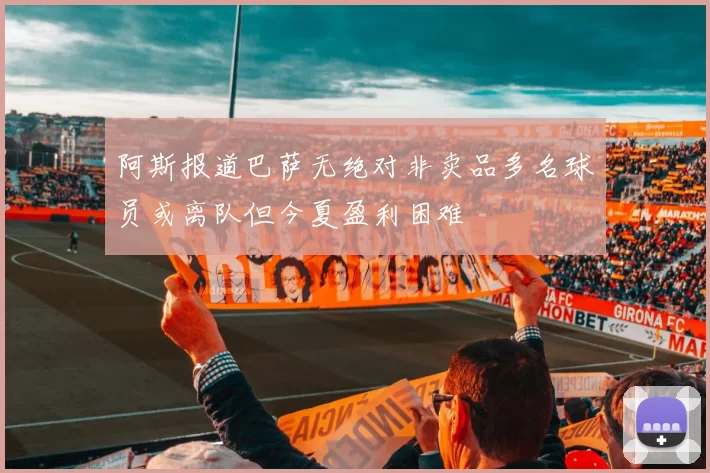 阿斯报道巴萨无绝对非卖品多名球员或离队但今夏盈利困难
