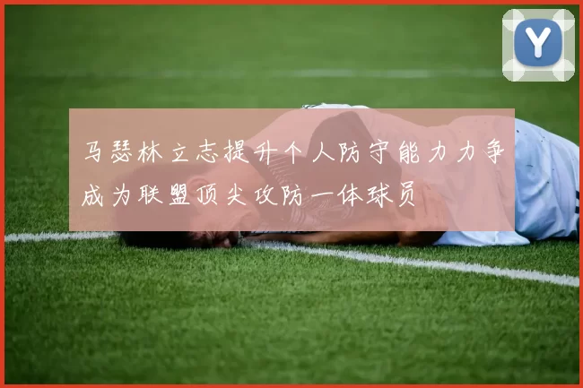 马瑟林立志提升个人防守能力力争成为联盟顶尖攻防一体球员