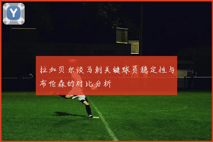拉加贝尔谈马刺关键球员稳定性与布伦森的对比分析
